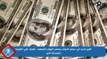 تغير جديد في سعر الدولار بمصر اليوم الجمعة.. تعرف على القيمة المحدثة الآن